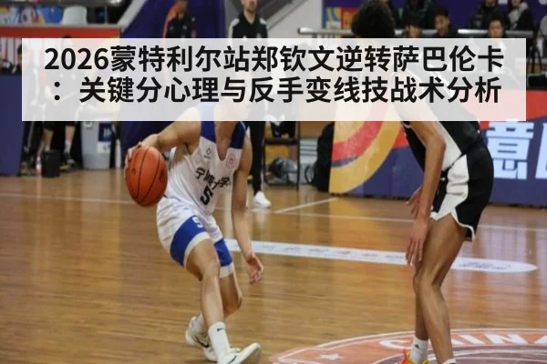 2026蒙特利尔站郑钦文逆转萨巴伦卡：关键分心理与反手变线技战术分析