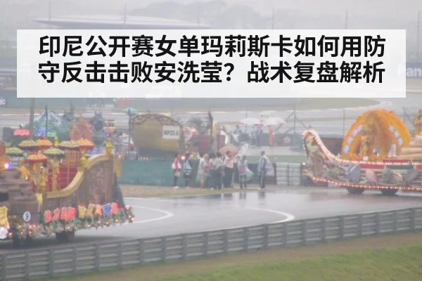 印尼公开赛女单玛莉斯卡如何用防守反击击败安洗莹？战术复盘解析