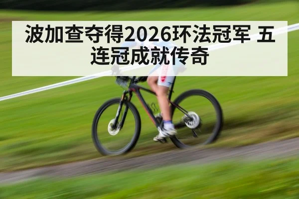 波加查夺得2026环法冠军 五连冠成就传奇