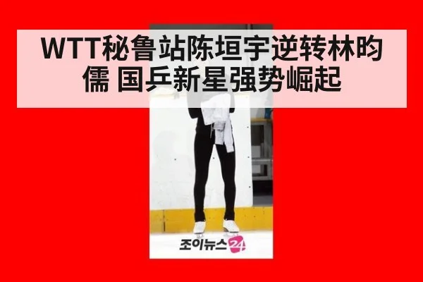 WTT秘鲁站陈垣宇逆转林昀儒 国乒新星强势崛起
