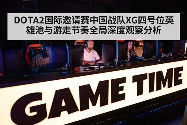 DOTA2国际邀请赛中国战队XG四号位英雄池与游走节奏全局深度观察分析