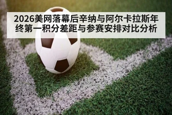2026美网落幕后辛纳与阿尔卡拉斯年终第一积分差距与参赛安排对比分析