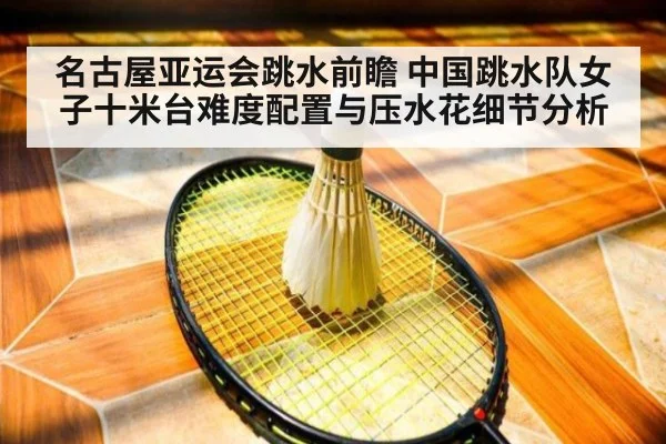 名古屋亚运会跳水前瞻 中国跳水队女子十米台难度配置与压水花细节分析