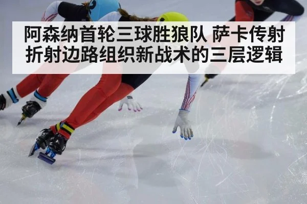 阿森纳首轮三球胜狼队 萨卡传射折射边路组织新战术的三层逻辑