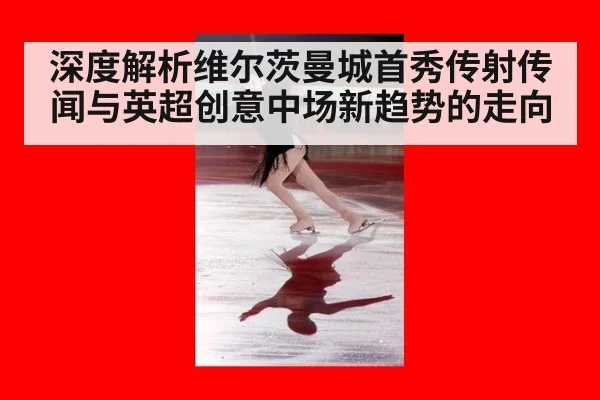 深度解析维尔茨曼城首秀传射传闻与英超创意中场新趋势的走向