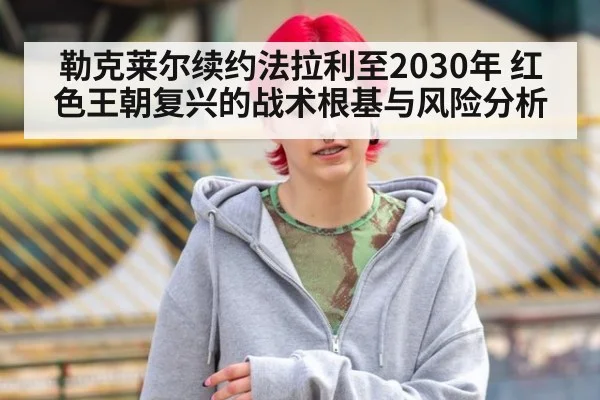 勒克莱尔续约法拉利至2030年 红色王朝复兴的战术根基与风险分析
