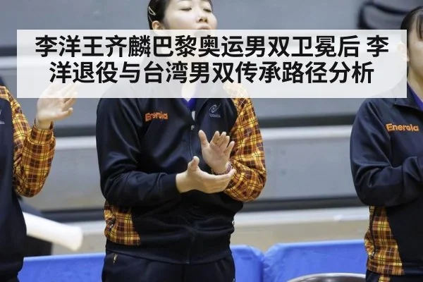 李洋王齐麟巴黎奥运男双卫冕后 李洋退役与台湾男双传承路径分析